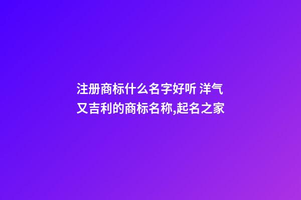 注册商标什么名字好听 洋气又吉利的商标名称,起名之家-第1张-商标起名-玄机派